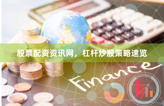 股票配资资讯网，杠杆炒股策略速览