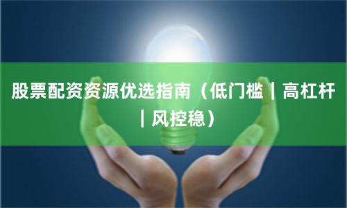 股票配资资源优选指南（低门槛｜高杠杆｜风控稳）