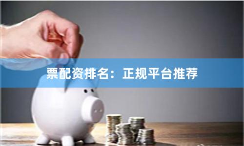票配资排名：正规平台推荐