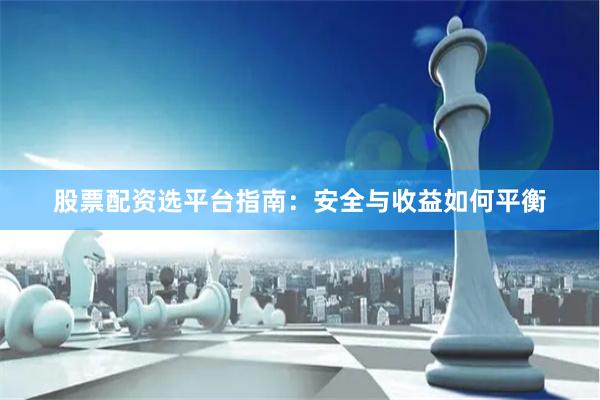 股票配资选平台指南：安全与收益如何平衡