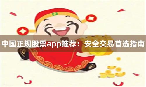 中国正规股票app推荐：安全交易首选指南