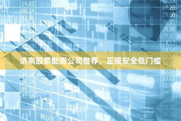 济南股票配资公司推荐，正规安全低门槛