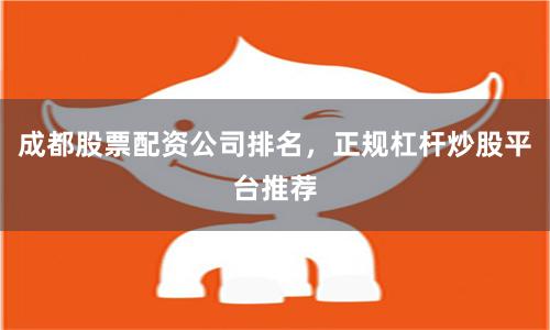 成都股票配资公司排名，正规杠杆炒股平台推荐