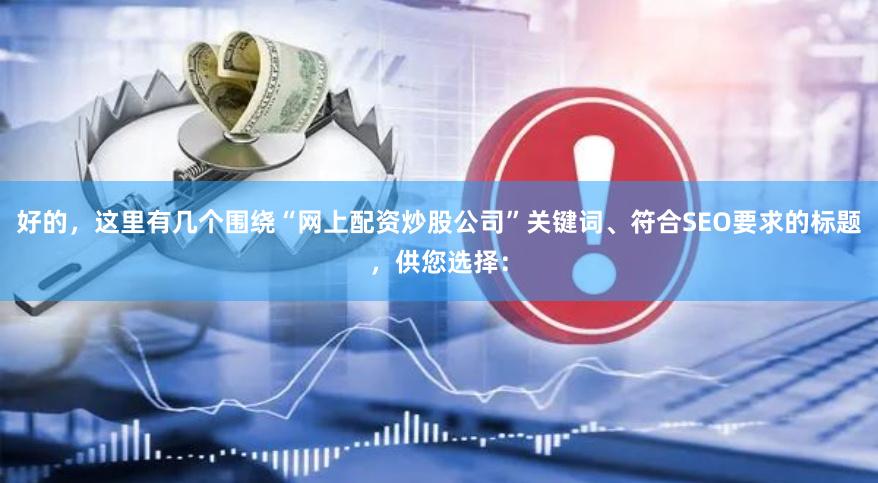 好的，这里有几个围绕“网上配资炒股公司”关键词、符合SEO要求的标题，供您选择：