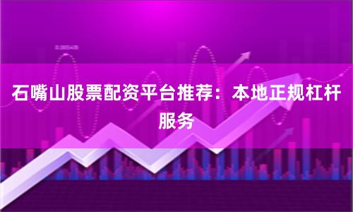 石嘴山股票配资平台推荐：本地正规杠杆服务