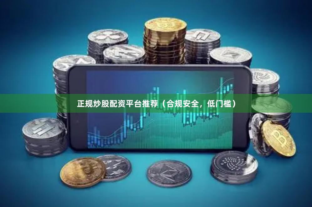 正规炒股配资平台推荐（合规安全，低门槛）