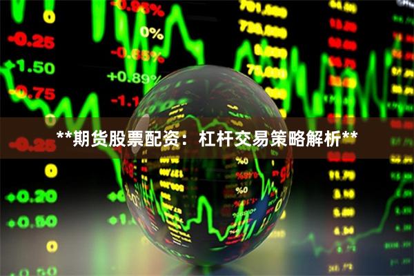 **期货股票配资：杠杆交易策略解析**