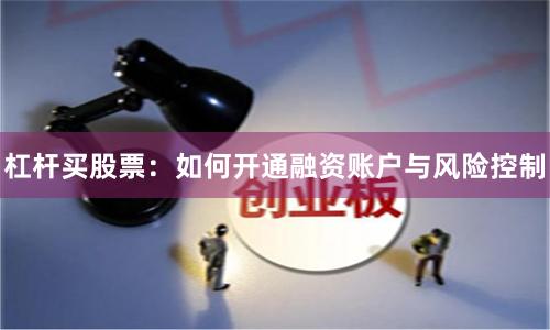杠杆买股票：如何开通融资账户与风险控制