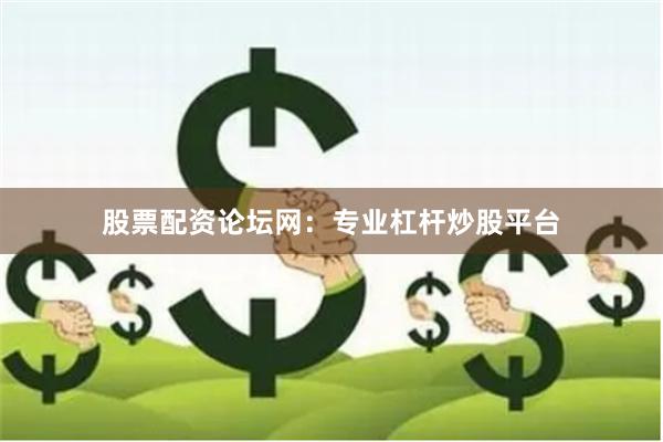 股票配资论坛网：专业杠杆炒股平台