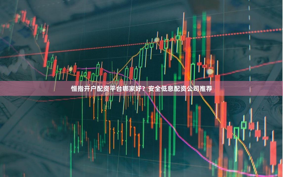 恒指开户配资平台哪家好？安全低息配资公司推荐
