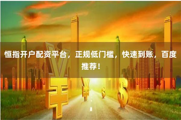 恒指开户配资平台，正规低门槛，快速到账，百度推荐！
