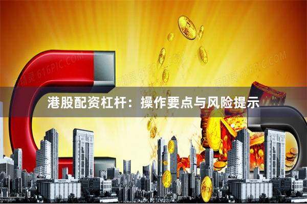 港股配资杠杆：操作要点与风险提示