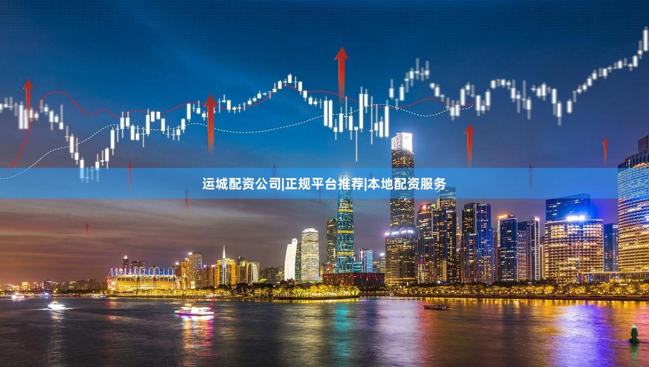 运城配资公司|正规平台推荐|本地配资服务