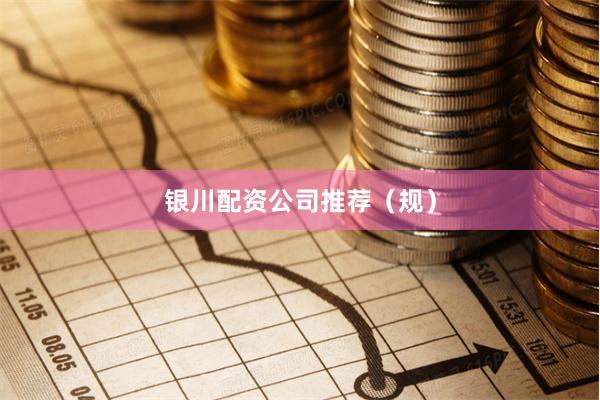 银川配资公司推荐（规）