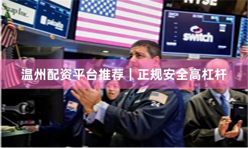 温州配资平台推荐｜正规安全高杠杆