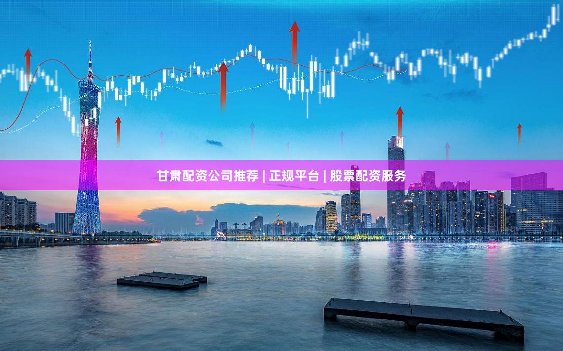 甘肃配资公司推荐 | 正规平台 | 股票配资服务
