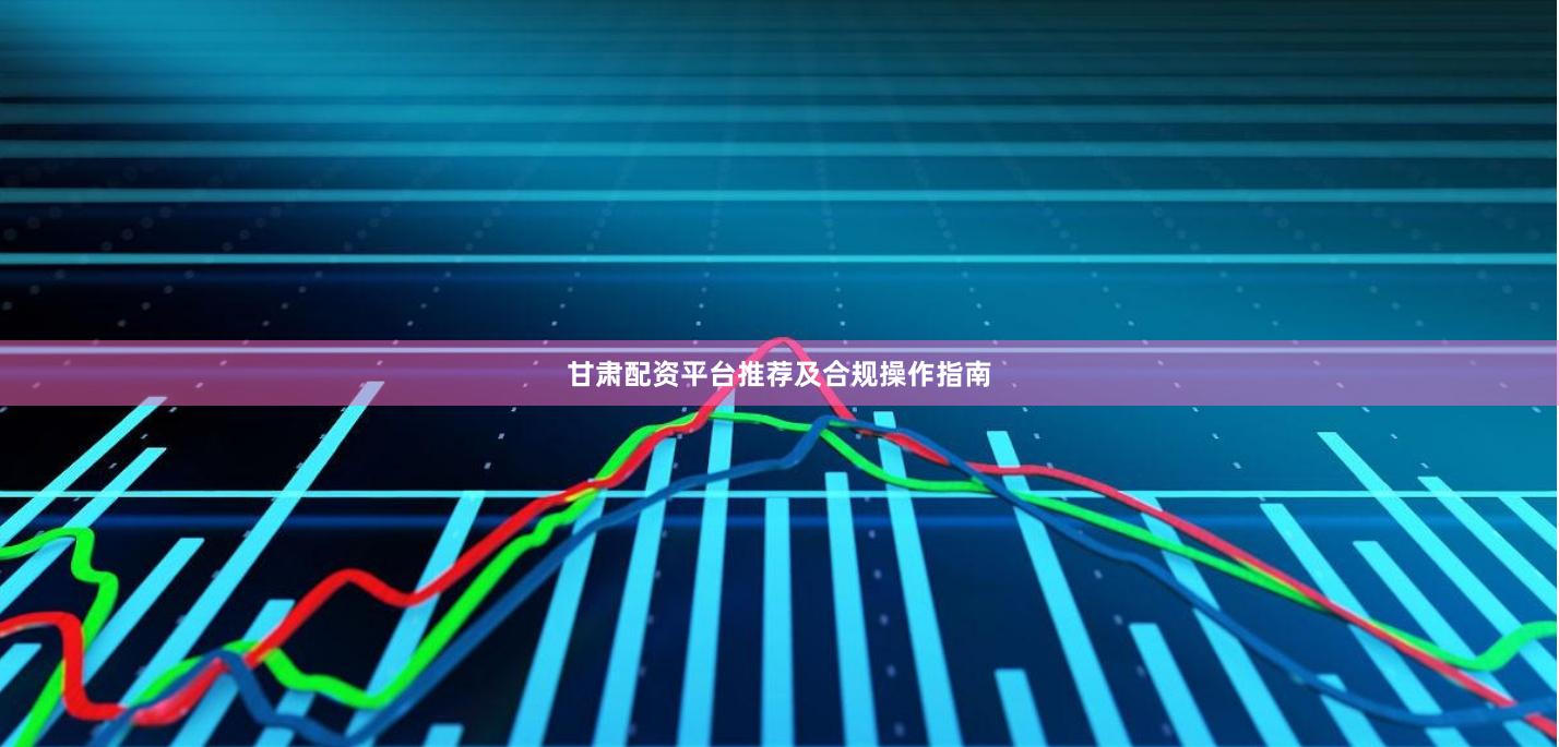 甘肃配资平台推荐及合规操作指南