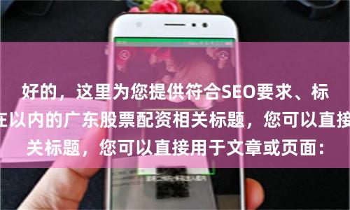 好的，这里为您提供符合SEO要求、标题不重复且字数在以内的广东股票配资相关标题，您可以直接用于文章或页面：