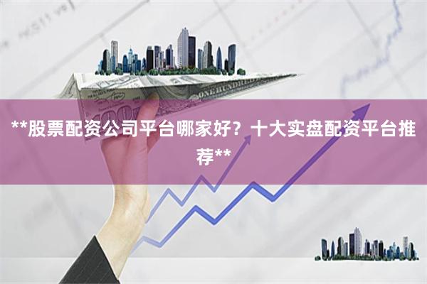 **股票配资公司平台哪家好？十大实盘配资平台推荐**