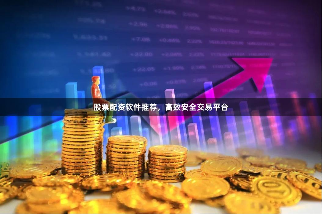 股票配资软件推荐，高效安全交易平台