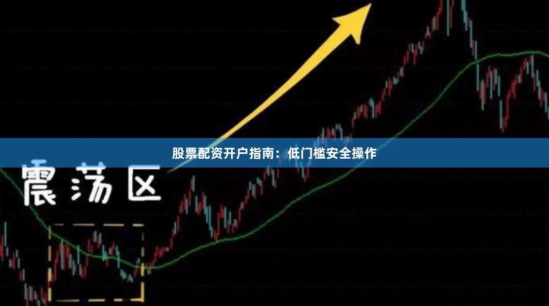 股票配资开户指南：低门槛安全操作