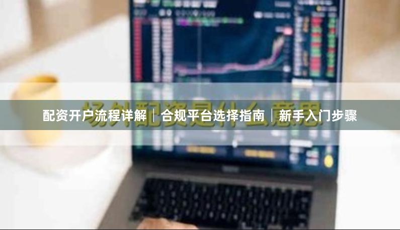 配资开户流程详解│合规平台选择指南│新手入门步骤