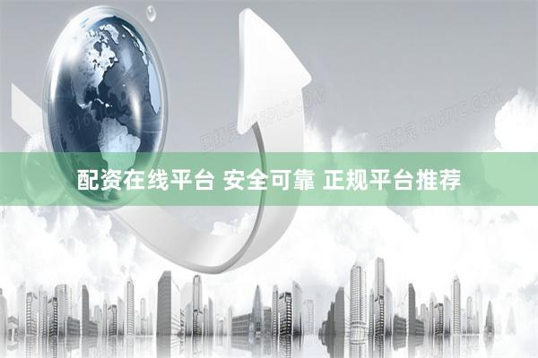 配资在线平台 安全可靠 正规平台推荐