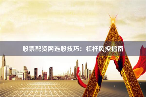 股票配资网选股技巧：杠杆风控指南